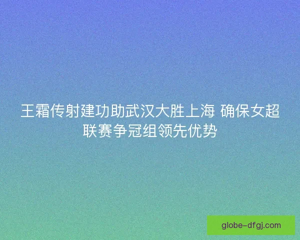 王霜传射建功助武汉大胜上海 确保女超联赛争冠组领先优势