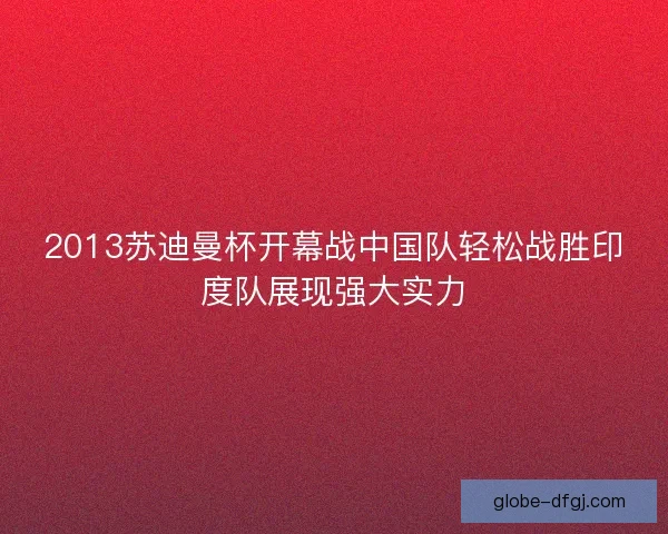 2013苏迪曼杯开幕战中国队轻松战胜印度队展现强大实力