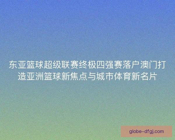 东亚篮球超级联赛终极四强赛落户澳门打造亚洲篮球新焦点与城市体育新名片